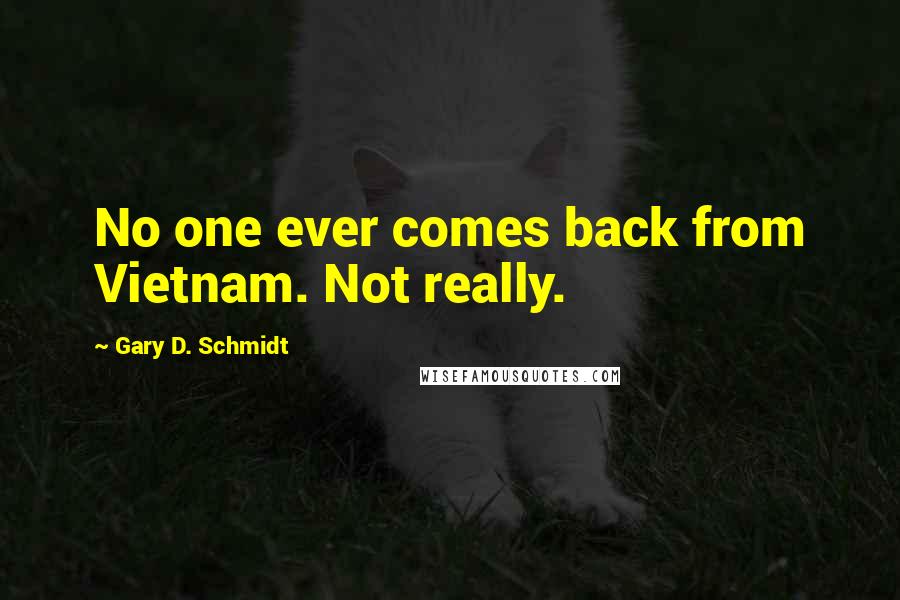 Gary D. Schmidt Quotes: No one ever comes back from Vietnam. Not really.
