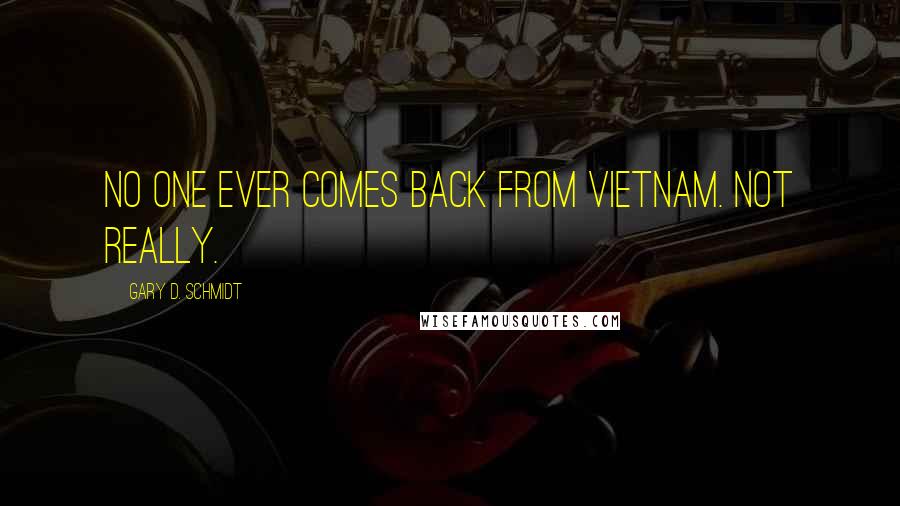 Gary D. Schmidt Quotes: No one ever comes back from Vietnam. Not really.