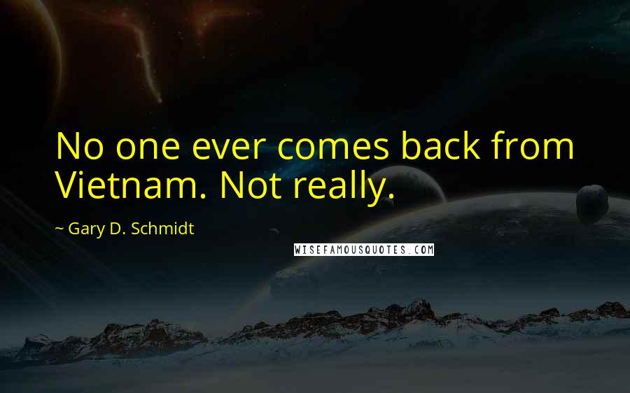 Gary D. Schmidt Quotes: No one ever comes back from Vietnam. Not really.