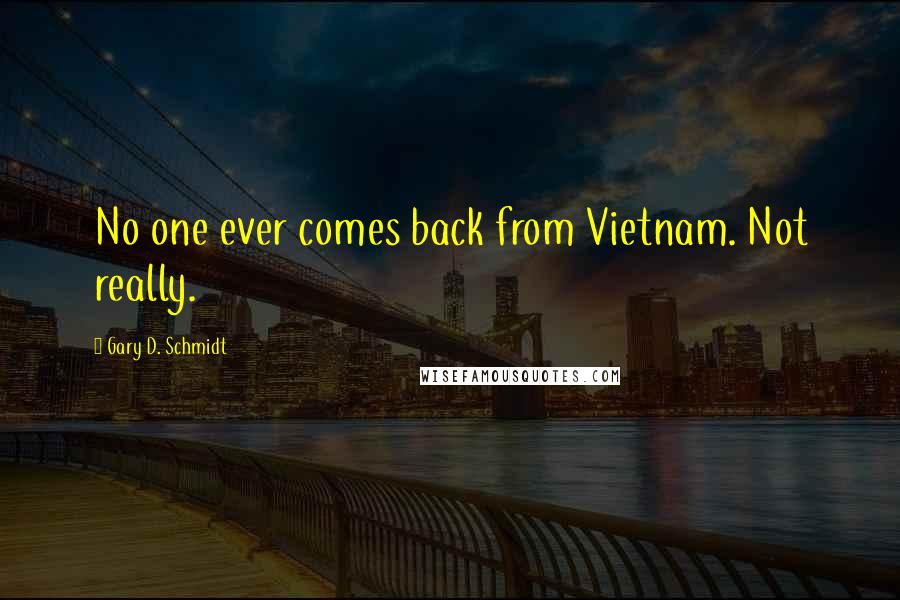 Gary D. Schmidt Quotes: No one ever comes back from Vietnam. Not really.