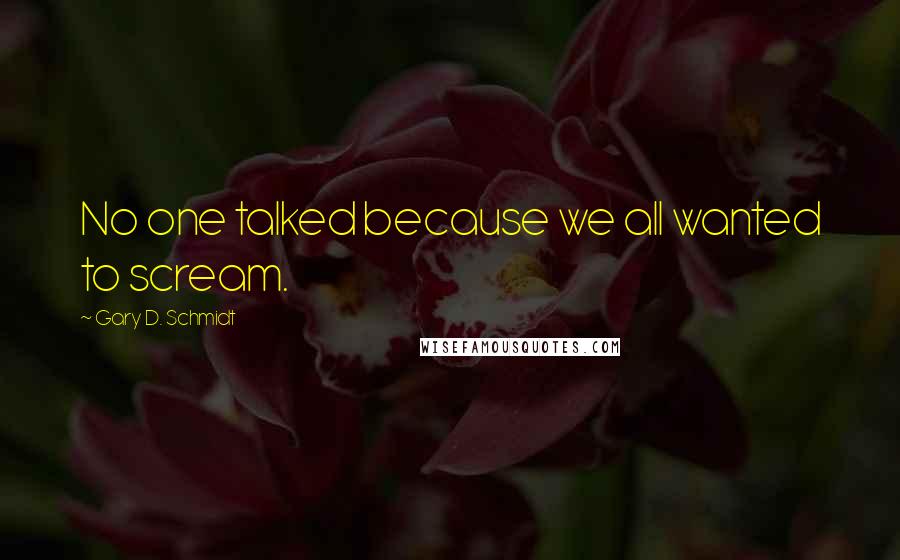 Gary D. Schmidt Quotes: No one talked because we all wanted to scream.