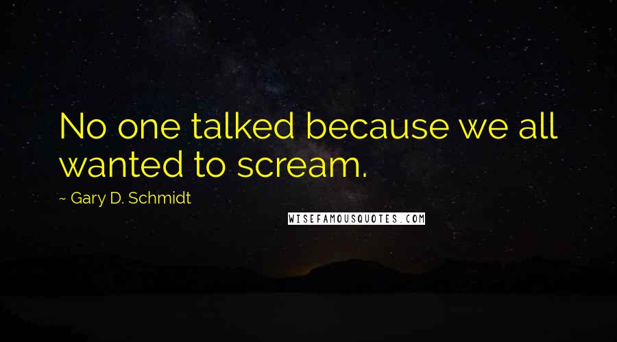 Gary D. Schmidt Quotes: No one talked because we all wanted to scream.