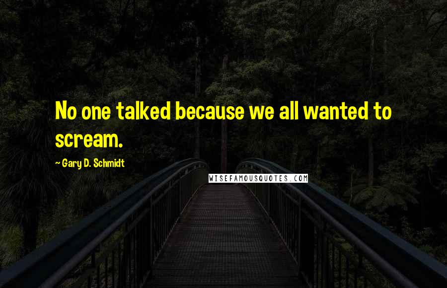 Gary D. Schmidt Quotes: No one talked because we all wanted to scream.