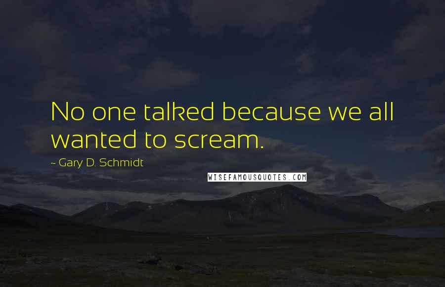 Gary D. Schmidt Quotes: No one talked because we all wanted to scream.