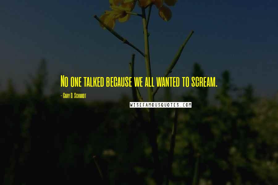 Gary D. Schmidt Quotes: No one talked because we all wanted to scream.