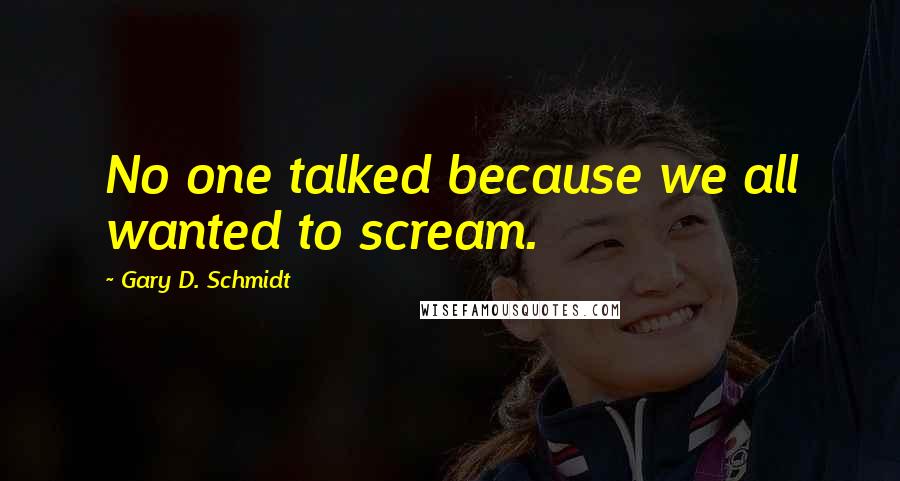 Gary D. Schmidt Quotes: No one talked because we all wanted to scream.