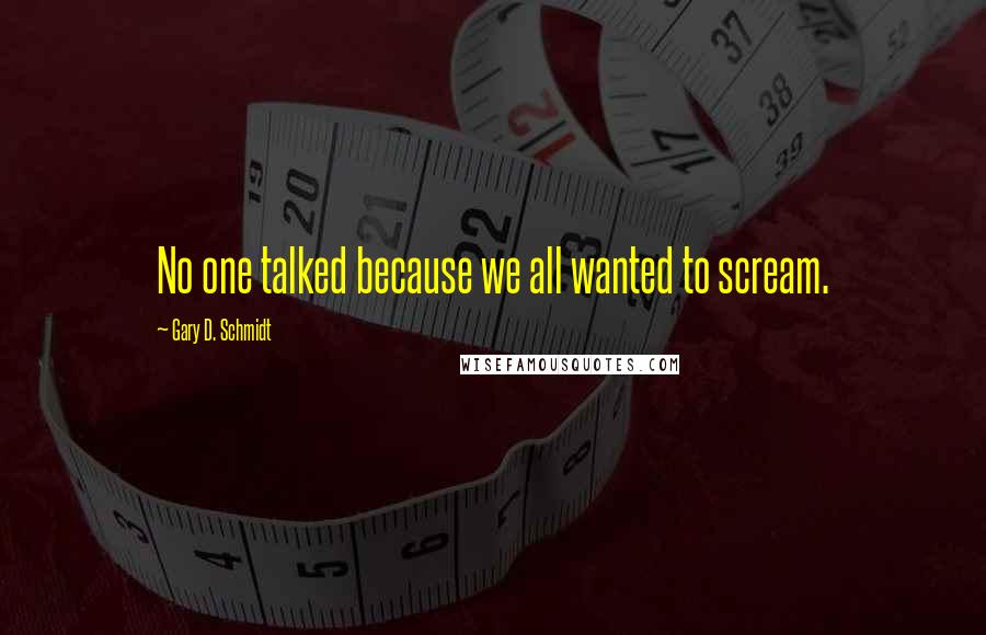Gary D. Schmidt Quotes: No one talked because we all wanted to scream.