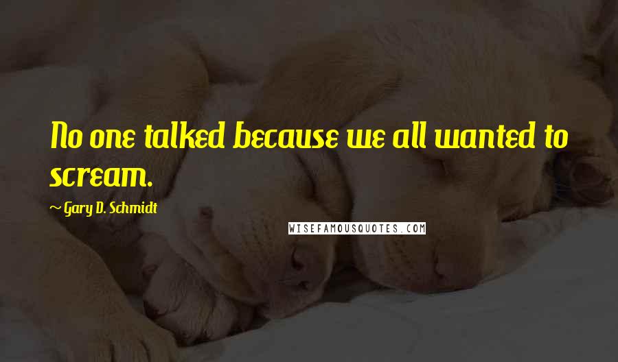Gary D. Schmidt Quotes: No one talked because we all wanted to scream.