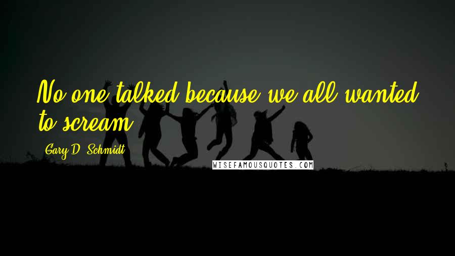Gary D. Schmidt Quotes: No one talked because we all wanted to scream.