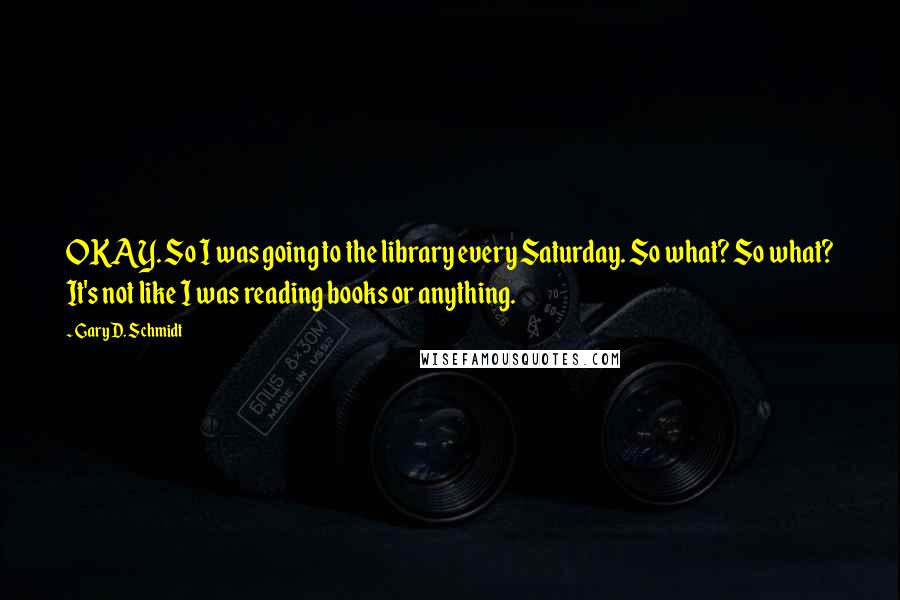 Gary D. Schmidt Quotes: OKAY. So I was going to the library every Saturday. So what? So what? It's not like I was reading books or anything.