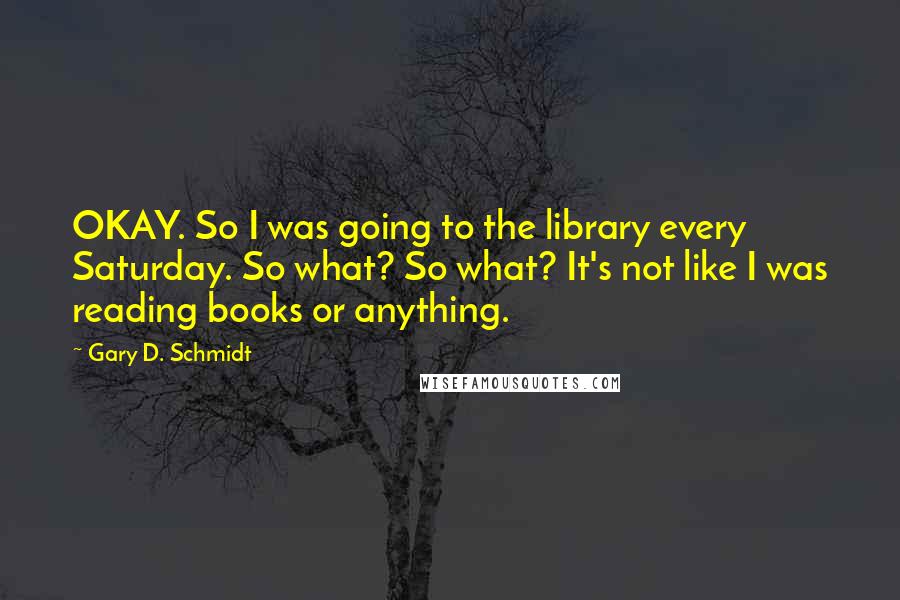 Gary D. Schmidt Quotes: OKAY. So I was going to the library every Saturday. So what? So what? It's not like I was reading books or anything.