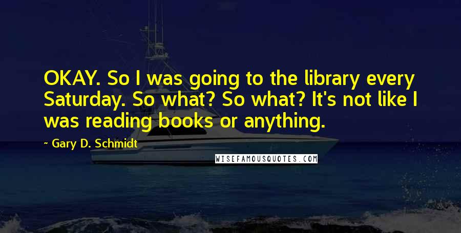 Gary D. Schmidt Quotes: OKAY. So I was going to the library every Saturday. So what? So what? It's not like I was reading books or anything.