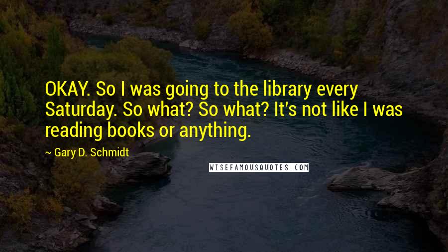 Gary D. Schmidt Quotes: OKAY. So I was going to the library every Saturday. So what? So what? It's not like I was reading books or anything.