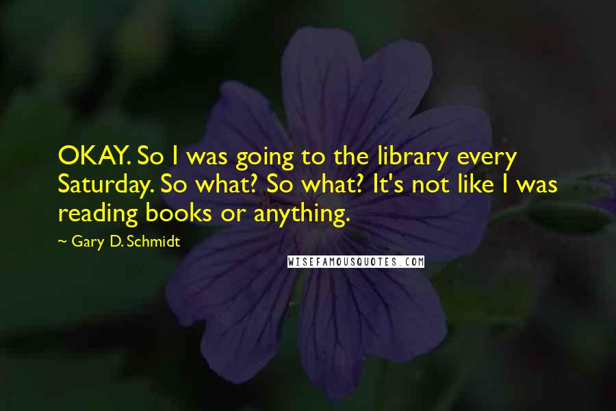 Gary D. Schmidt Quotes: OKAY. So I was going to the library every Saturday. So what? So what? It's not like I was reading books or anything.