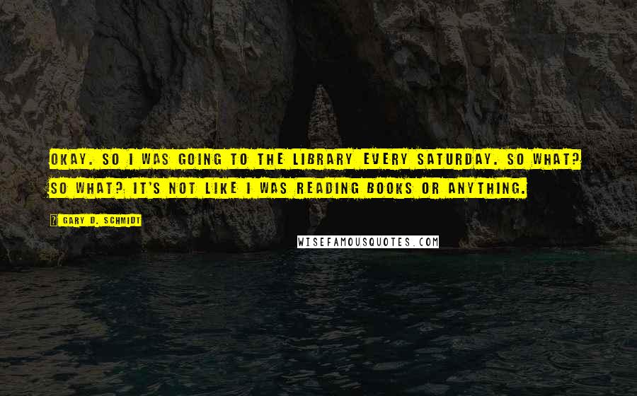 Gary D. Schmidt Quotes: OKAY. So I was going to the library every Saturday. So what? So what? It's not like I was reading books or anything.