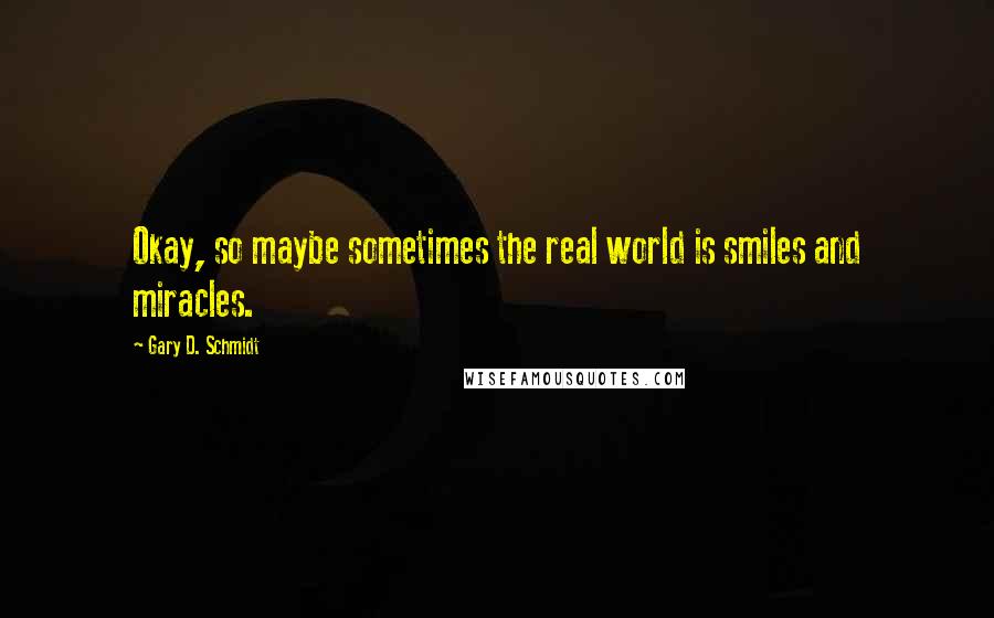 Gary D. Schmidt Quotes: Okay, so maybe sometimes the real world is smiles and miracles.
