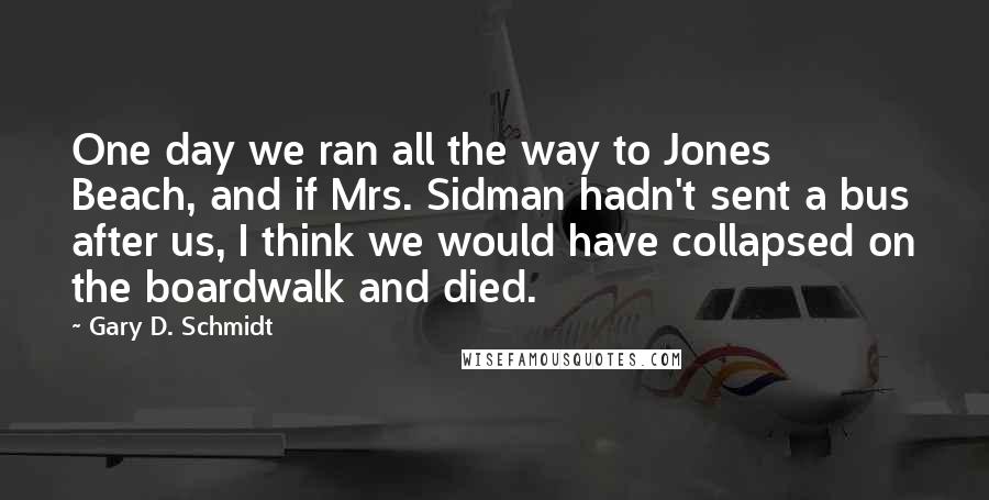 Gary D. Schmidt Quotes: One day we ran all the way to Jones Beach, and if Mrs. Sidman hadn't sent a bus after us, I think we would have collapsed on the boardwalk and died.