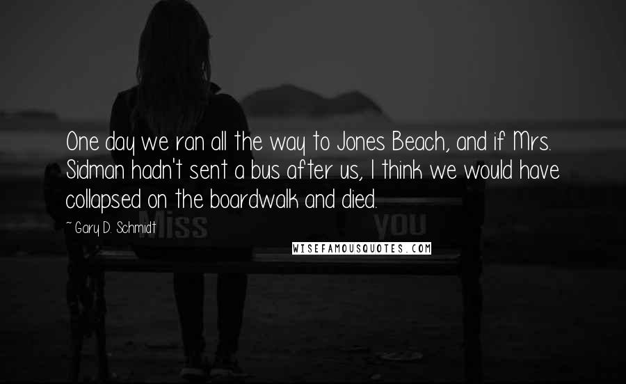 Gary D. Schmidt Quotes: One day we ran all the way to Jones Beach, and if Mrs. Sidman hadn't sent a bus after us, I think we would have collapsed on the boardwalk and died.