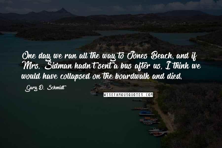 Gary D. Schmidt Quotes: One day we ran all the way to Jones Beach, and if Mrs. Sidman hadn't sent a bus after us, I think we would have collapsed on the boardwalk and died.