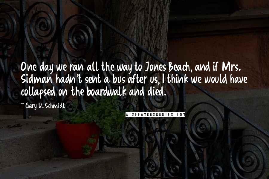 Gary D. Schmidt Quotes: One day we ran all the way to Jones Beach, and if Mrs. Sidman hadn't sent a bus after us, I think we would have collapsed on the boardwalk and died.