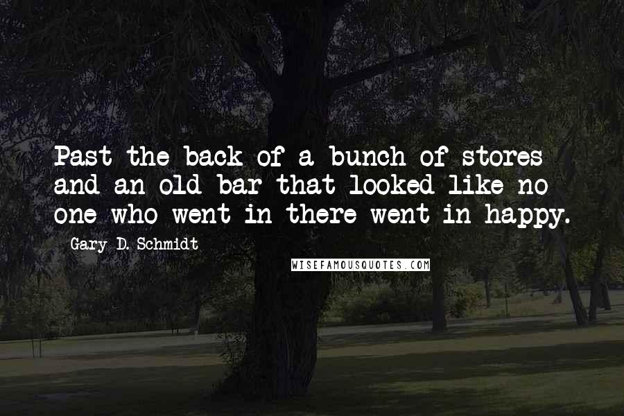 Gary D. Schmidt Quotes: Past the back of a bunch of stores and an old bar that looked like no one who went in there went in happy.