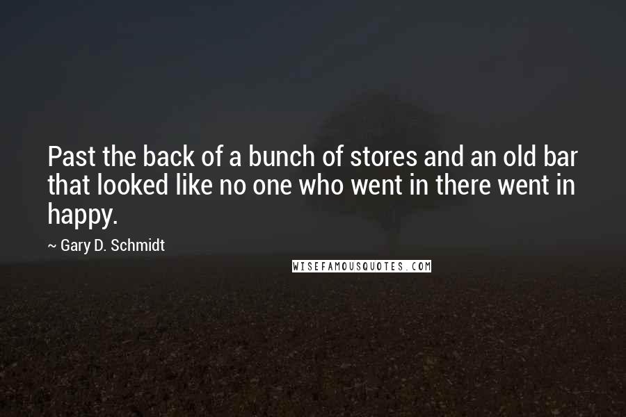 Gary D. Schmidt Quotes: Past the back of a bunch of stores and an old bar that looked like no one who went in there went in happy.