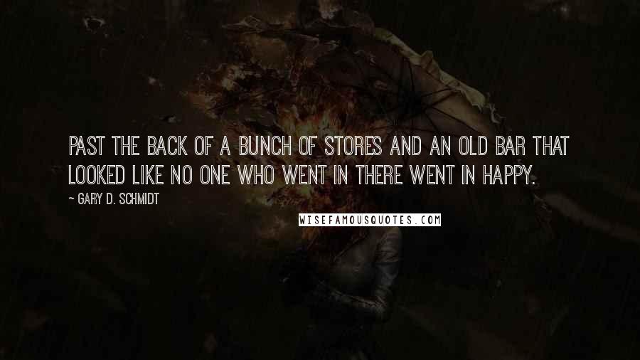 Gary D. Schmidt Quotes: Past the back of a bunch of stores and an old bar that looked like no one who went in there went in happy.