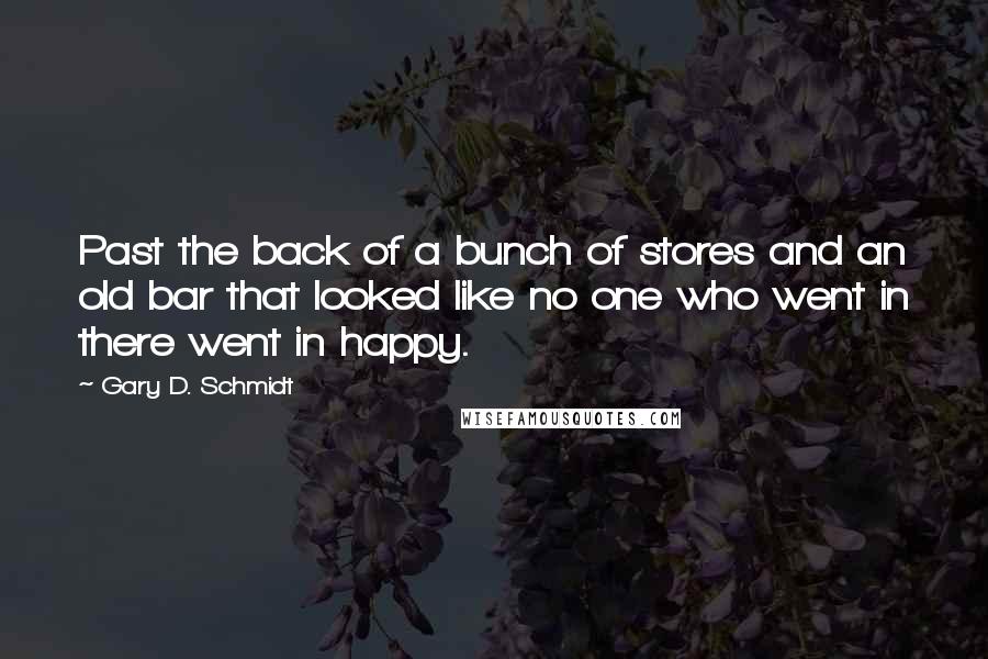 Gary D. Schmidt Quotes: Past the back of a bunch of stores and an old bar that looked like no one who went in there went in happy.