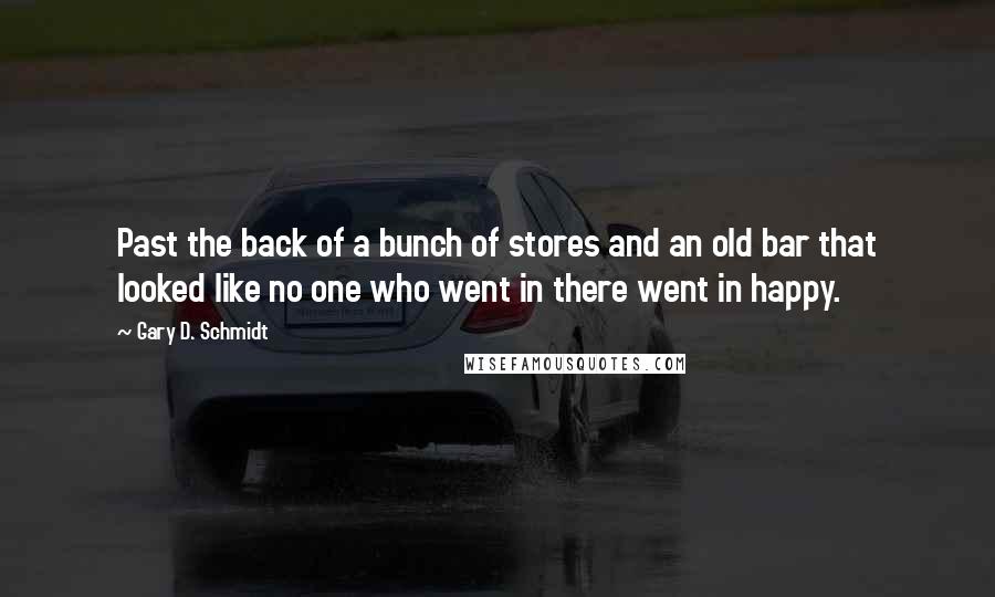 Gary D. Schmidt Quotes: Past the back of a bunch of stores and an old bar that looked like no one who went in there went in happy.