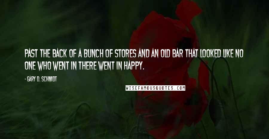 Gary D. Schmidt Quotes: Past the back of a bunch of stores and an old bar that looked like no one who went in there went in happy.