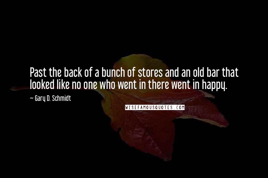 Gary D. Schmidt Quotes: Past the back of a bunch of stores and an old bar that looked like no one who went in there went in happy.
