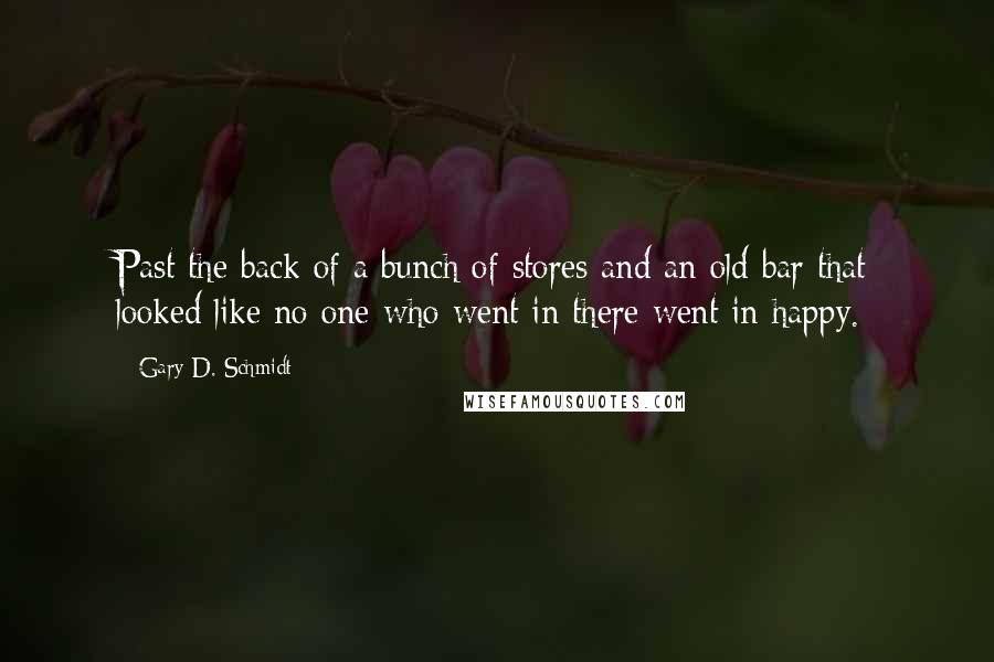 Gary D. Schmidt Quotes: Past the back of a bunch of stores and an old bar that looked like no one who went in there went in happy.