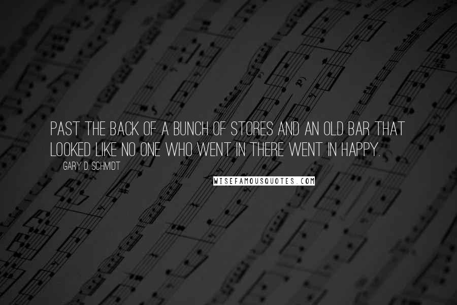 Gary D. Schmidt Quotes: Past the back of a bunch of stores and an old bar that looked like no one who went in there went in happy.