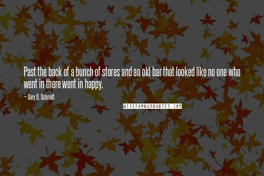 Gary D. Schmidt Quotes: Past the back of a bunch of stores and an old bar that looked like no one who went in there went in happy.