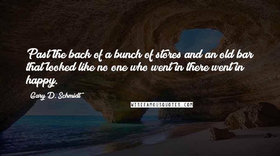 Gary D. Schmidt Quotes: Past the back of a bunch of stores and an old bar that looked like no one who went in there went in happy.