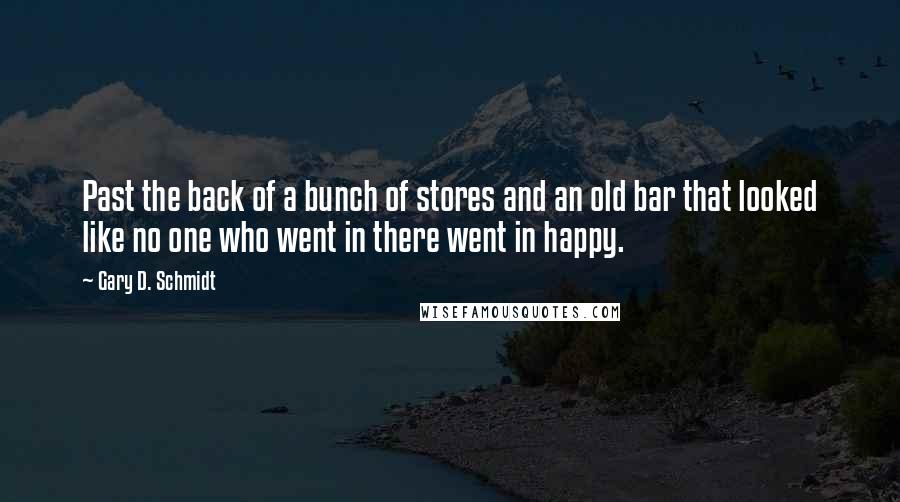 Gary D. Schmidt Quotes: Past the back of a bunch of stores and an old bar that looked like no one who went in there went in happy.