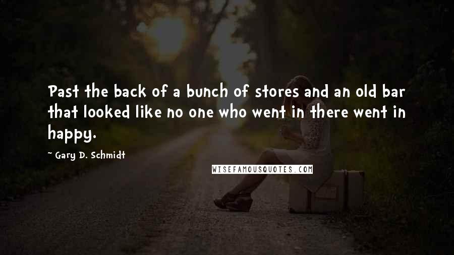 Gary D. Schmidt Quotes: Past the back of a bunch of stores and an old bar that looked like no one who went in there went in happy.