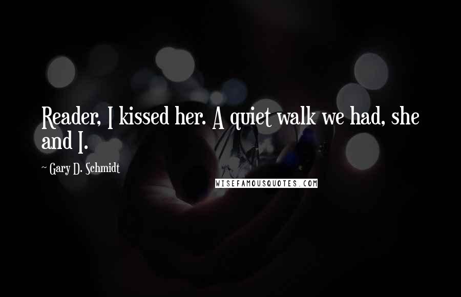 Gary D. Schmidt Quotes: Reader, I kissed her. A quiet walk we had, she and I.