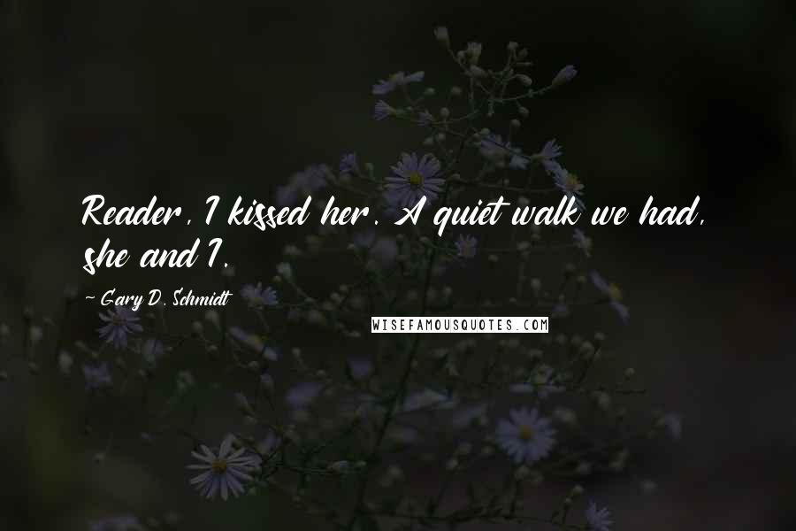 Gary D. Schmidt Quotes: Reader, I kissed her. A quiet walk we had, she and I.