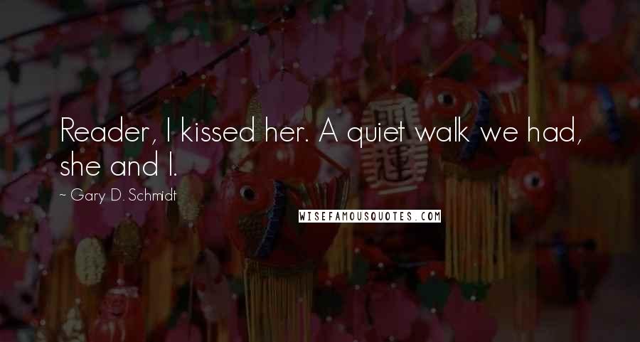 Gary D. Schmidt Quotes: Reader, I kissed her. A quiet walk we had, she and I.