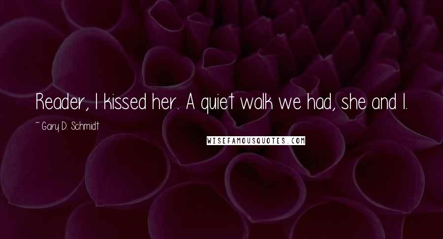 Gary D. Schmidt Quotes: Reader, I kissed her. A quiet walk we had, she and I.