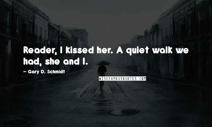 Gary D. Schmidt Quotes: Reader, I kissed her. A quiet walk we had, she and I.