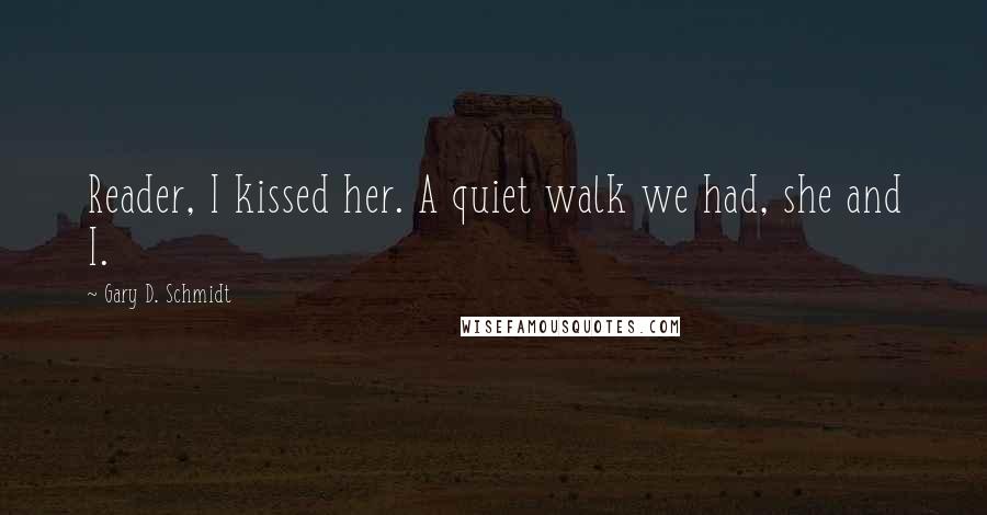 Gary D. Schmidt Quotes: Reader, I kissed her. A quiet walk we had, she and I.