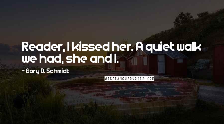 Gary D. Schmidt Quotes: Reader, I kissed her. A quiet walk we had, she and I.