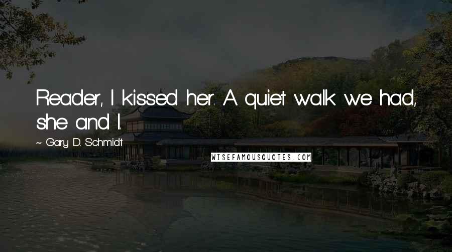 Gary D. Schmidt Quotes: Reader, I kissed her. A quiet walk we had, she and I.