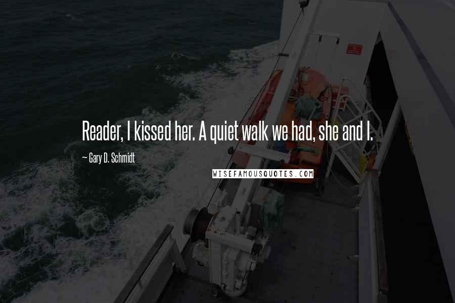 Gary D. Schmidt Quotes: Reader, I kissed her. A quiet walk we had, she and I.