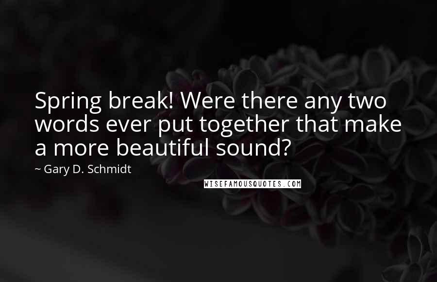 Gary D. Schmidt Quotes: Spring break! Were there any two words ever put together that make a more beautiful sound?