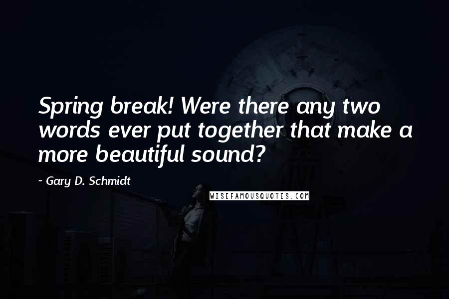 Gary D. Schmidt Quotes: Spring break! Were there any two words ever put together that make a more beautiful sound?