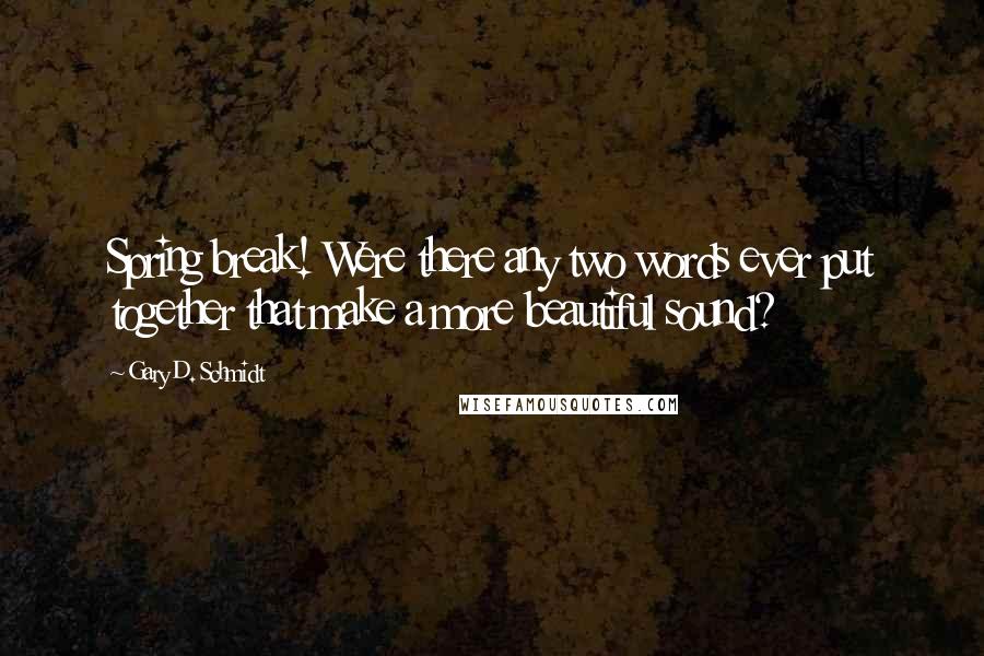 Gary D. Schmidt Quotes: Spring break! Were there any two words ever put together that make a more beautiful sound?