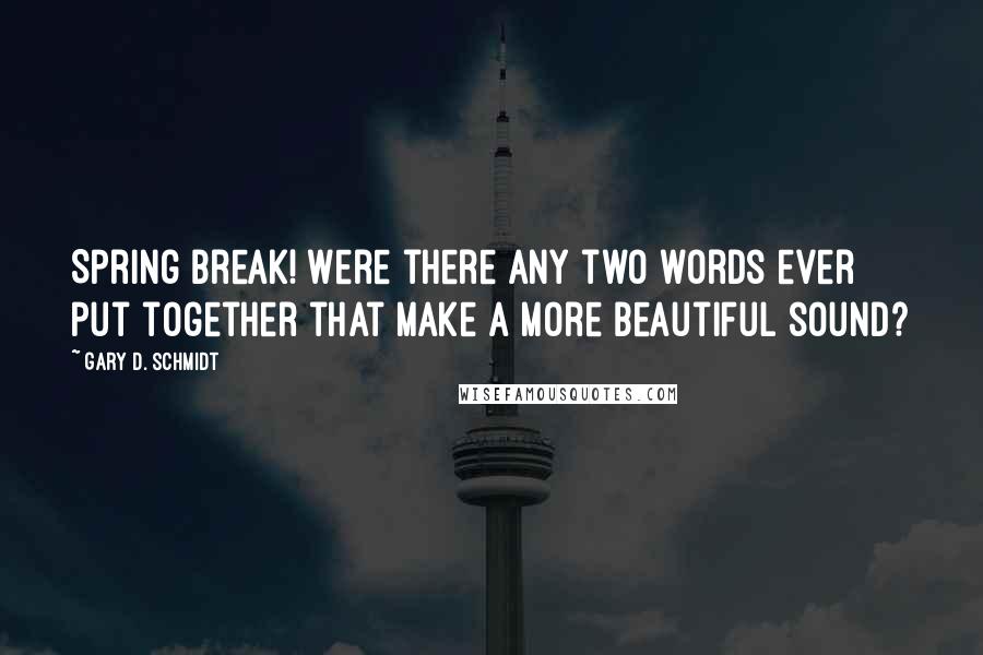 Gary D. Schmidt Quotes: Spring break! Were there any two words ever put together that make a more beautiful sound?